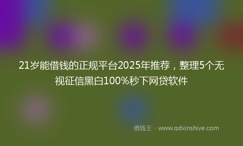 21岁能借钱的正规平台2025年推荐，整理5个无视征信黑白100%秒下网贷软件