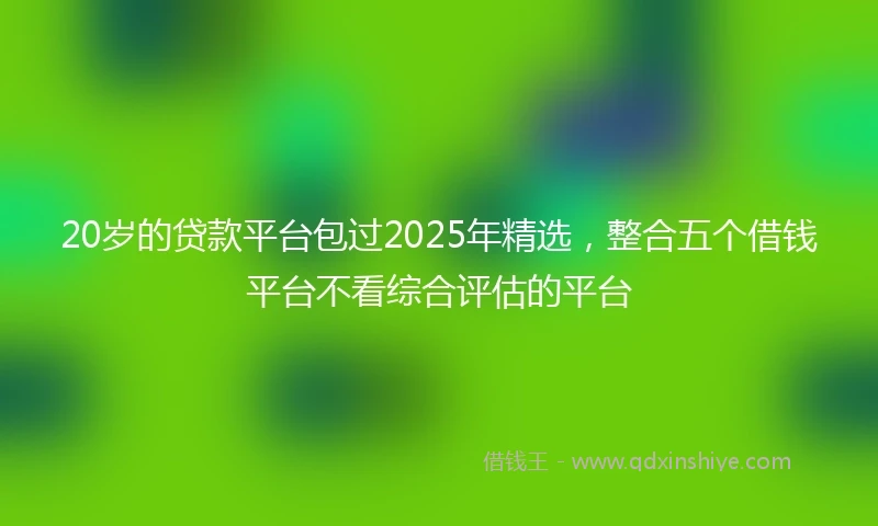 20岁的贷款平台包过2025年精选，整合五个借钱平台不看综合评估的平台