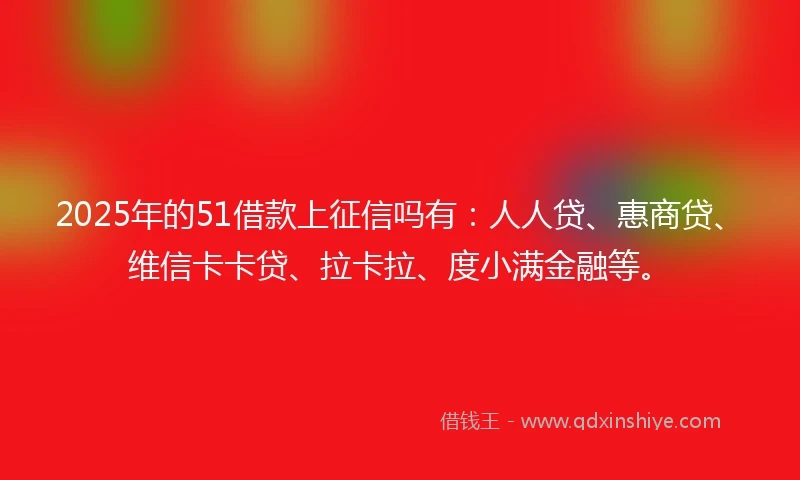 2025年的51借款上征信吗有：人人贷、惠商贷、维信卡卡贷、拉卡拉、度小满金融等。