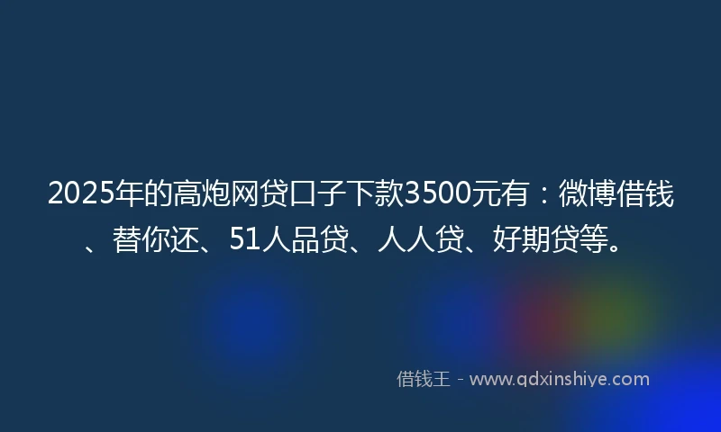 2025年的高炮网贷口子下款3500元有：微博借钱、替你还、51人品贷、人人贷、好期贷等。