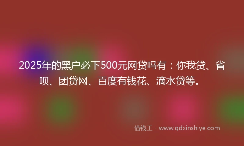 2025年的黑户必下500元网贷吗有：你我贷、省呗、团贷网、百度有钱花、滴水贷等。