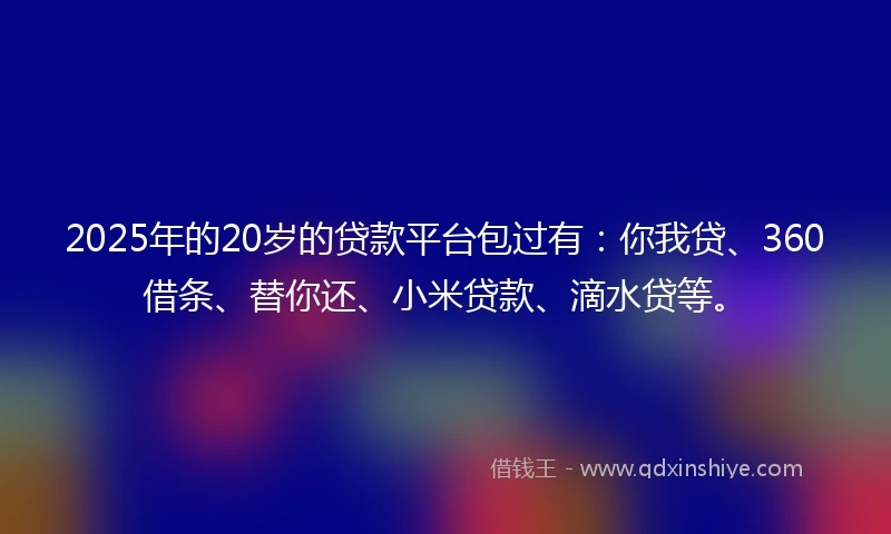 2025年的20岁的贷款平台包过有：你我贷、360借条、替你还、小米贷款、滴水贷等。