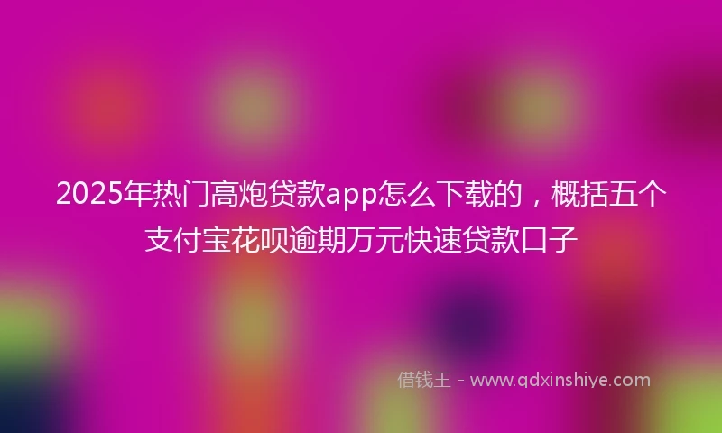 2025年热门高炮贷款app怎么下载的，概括五个支付宝花呗逾期万元快速贷款口子