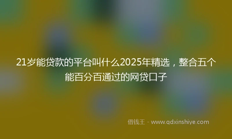 21岁能贷款的平台叫什么2025年精选，整合五个能百分百通过的网贷口子