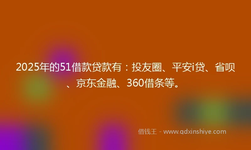 2025年的51借款贷款有：投友圈、平安i贷、省呗、京东金融、360借条等。