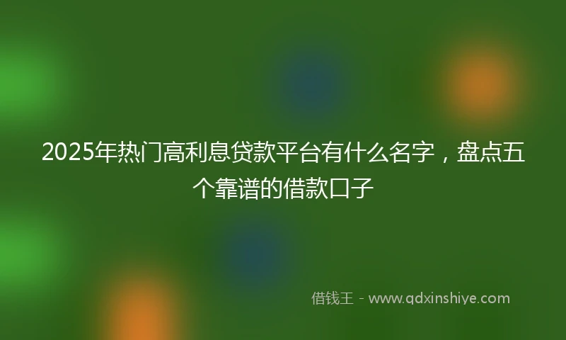 2025年热门高利息贷款平台有什么名字，盘点五个靠谱的借款口子