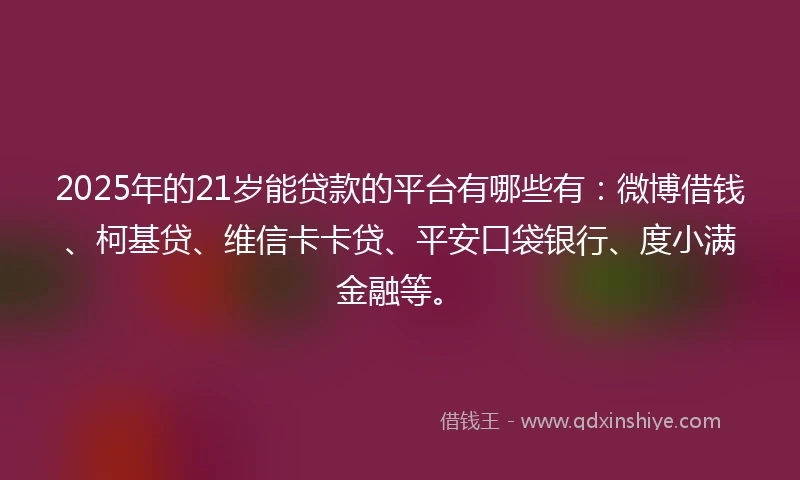 2025年的21岁能贷款的平台有哪些有：微博借钱、柯基贷、维信卡卡贷、平安口袋银行、度小满金融等。