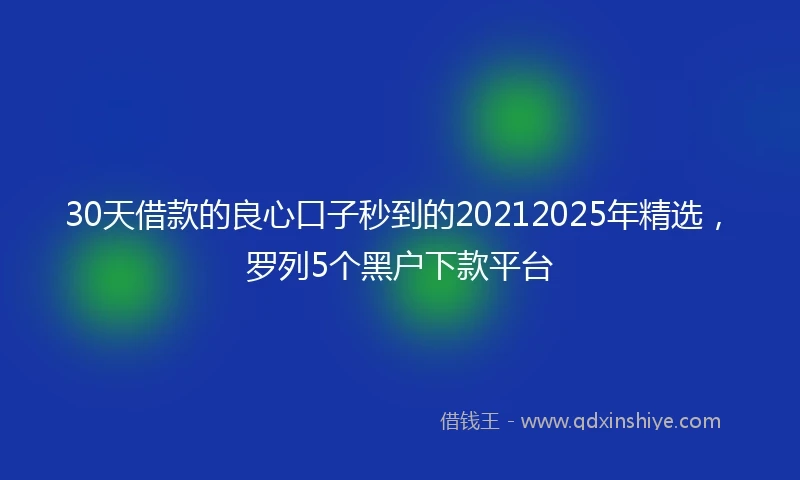 30天借款的良心口子秒到的20212025年精选，罗列5个黑户下款平台