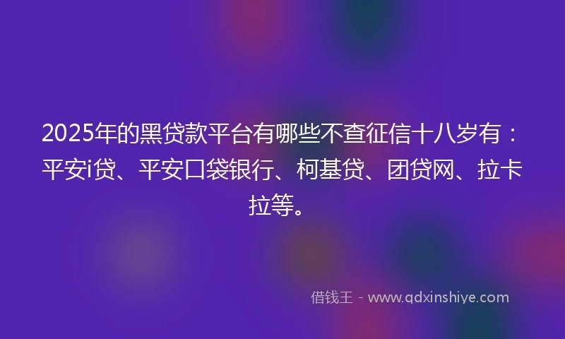 2025年的黑贷款平台有哪些不查征信十八岁有：平安i贷、平安口袋银行、柯基贷、团贷网、拉卡拉等。
