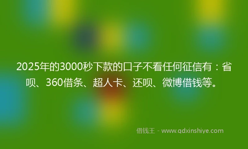 2025年的3000秒下款的口子不看任何征信有：省呗、360借条、超人卡、还呗、微博借钱等。