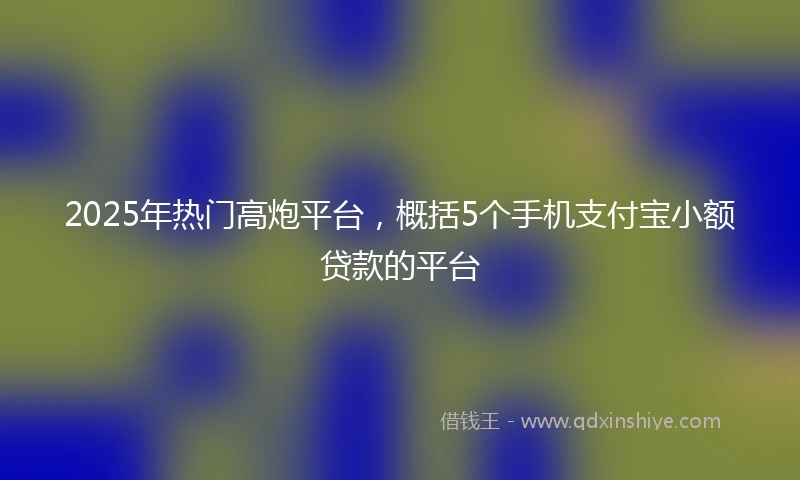 2025年热门高炮平台，概括5个手机支付宝小额贷款的平台