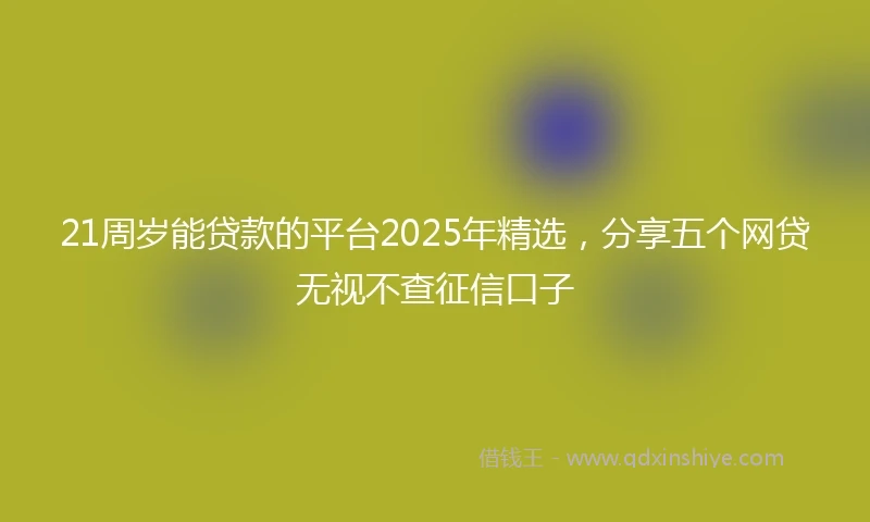 21周岁能贷款的平台2025年精选，分享五个网贷无视不查征信口子