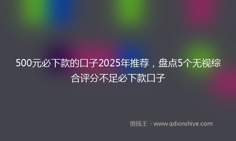 500元必下款的口子2025年推荐,盘点5个无视综合评分不足必下款口子