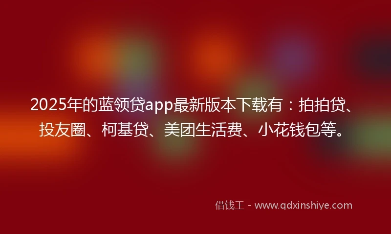 2025年的蓝领贷app最新版本下载有：拍拍贷、投友圈、柯基贷、美团生活费、小花钱包等。