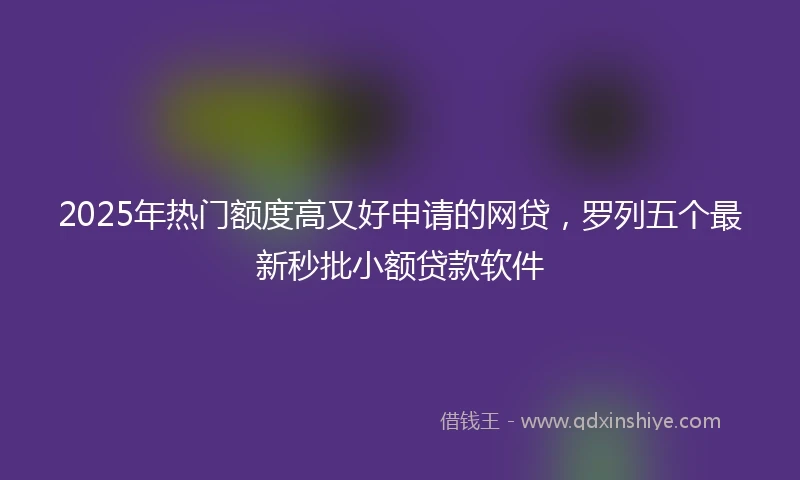 2025年热门额度高又好申请的网贷，罗列五个最新秒批小额贷款软件