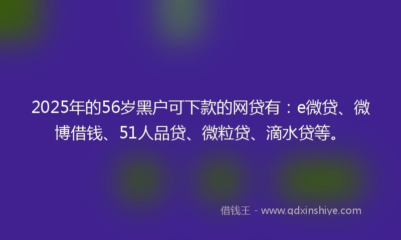 2025年的56岁黑户可下款的网贷有：e微贷、微博借钱、51人品贷、微粒贷、滴水贷等。