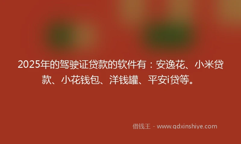 2025年的驾驶证贷款的软件有：安逸花、小米贷款、小花钱包、洋钱罐、平安i贷等。