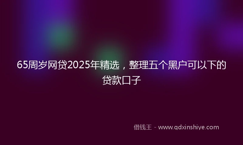 65周岁网贷2025年精选，整理五个黑户可以下的贷款口子