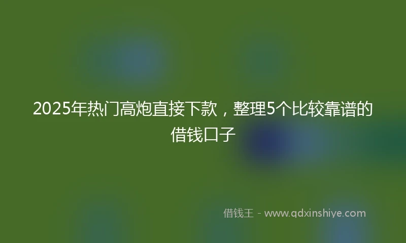 2025年热门高炮直接下款，整理5个比较靠谱的借钱口子