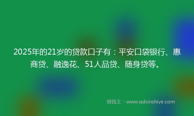 2025年的21岁的贷款口子有：平安口袋银行、惠商贷、融逸花、51人品贷、随身贷等。