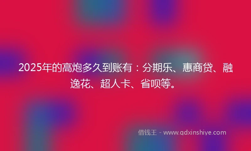 2025年的高炮多久到账有：分期乐、惠商贷、融逸花、超人卡、省呗等。