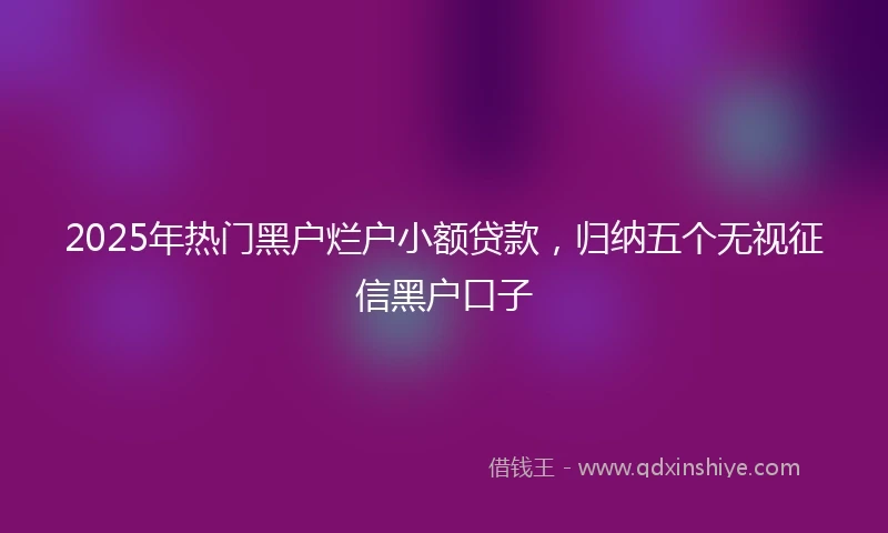 2025年热门黑户烂户小额贷款，归纳五个无视征信黑户口子