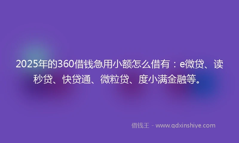 2025年的360借钱急用小额怎么借有：e微贷、读秒贷、快贷通、微粒贷、度小满金融等。