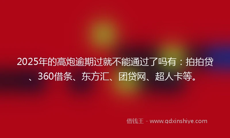 2025年的高炮逾期过就不能通过了吗有：拍拍贷、360借条、东方汇、团贷网、超人卡等。