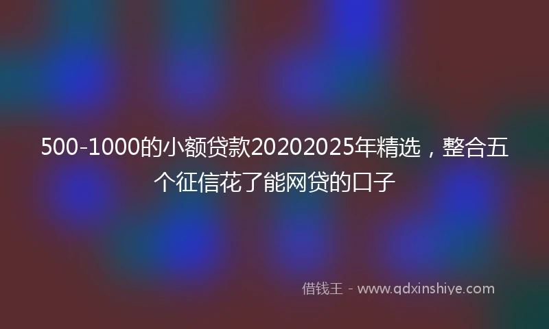 500-1000的小额贷款20202025年精选，整合五个征信花了能网贷的口子