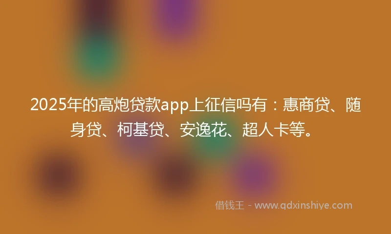 2025年的高炮贷款app上征信吗有：惠商贷、随身贷、柯基贷、安逸花、超人卡等。