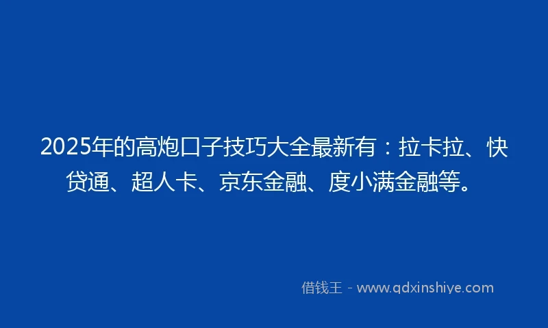 2025年的高炮口子技巧大全最新有：拉卡拉、快贷通、超人卡、京东金融、度小满金融等。