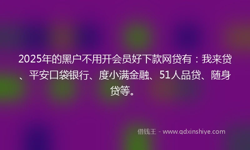 2025年的黑户不用开会员好下款网贷有：我来贷、平安口袋银行、度小满金融、51人品贷、随身贷等。