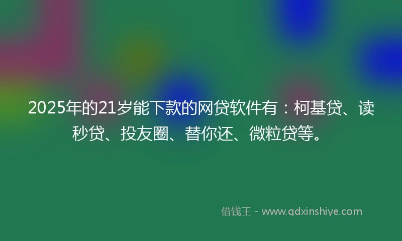2025年的21岁能下款的网贷软件有：柯基贷、读秒贷、投友圈、替你还、微粒贷等。