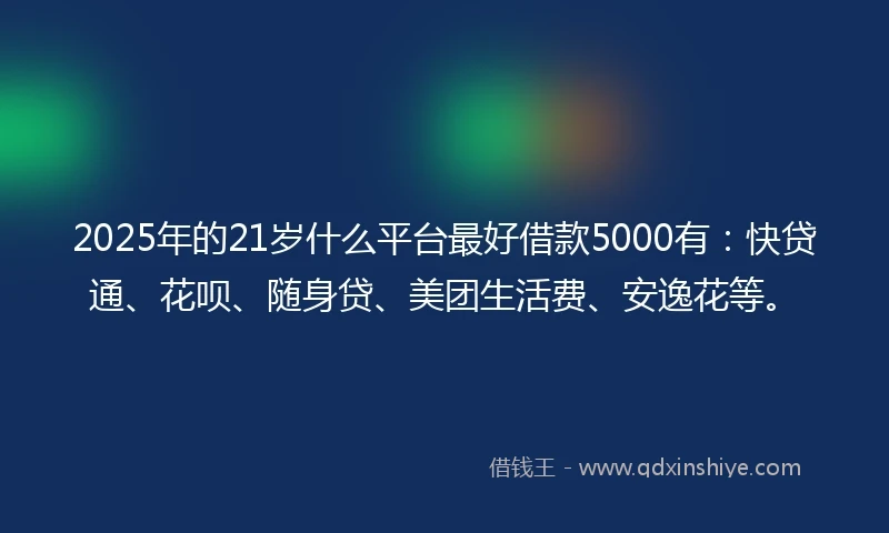 2025年的21岁什么平台最好借款5000有：快贷通、花呗、随身贷、美团生活费、安逸花等。