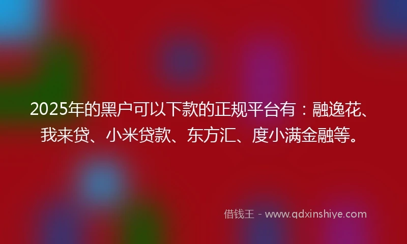 2025年的黑户可以下款的正规平台有：融逸花、我来贷、小米贷款、东方汇、度小满金融等。