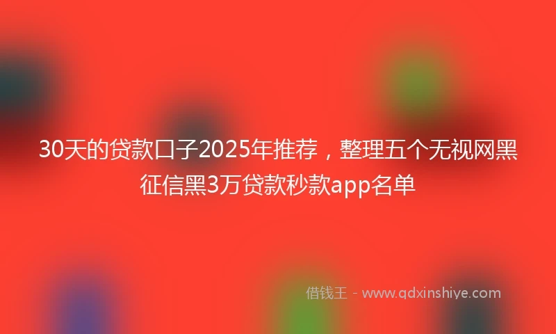 30天的贷款口子2025年推荐，整理五个无视网黑征信黑3万贷款秒款app名单