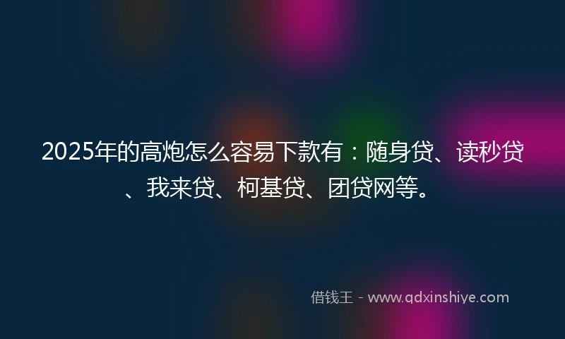 2025年的高炮怎么容易下款有：随身贷、读秒贷、我来贷、柯基贷、团贷网等。