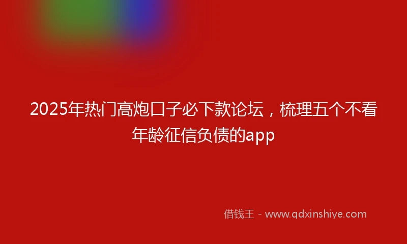 2025年热门高炮口子必下款论坛，梳理五个不看年龄征信负债的app