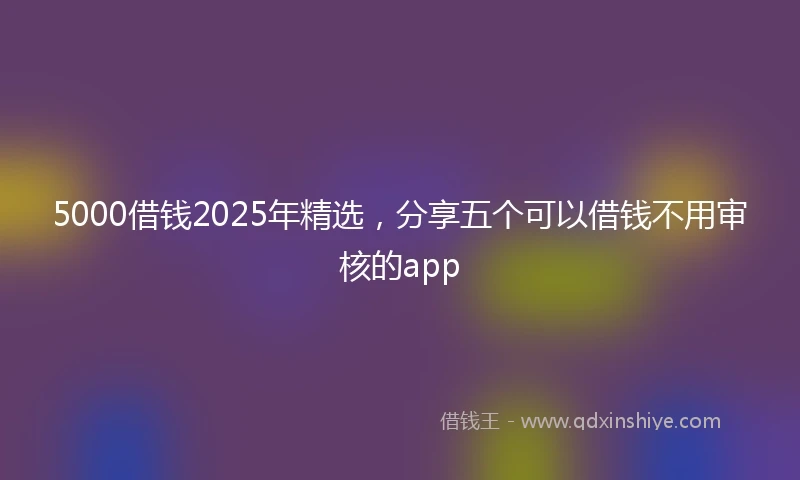 5000借钱2025年精选，分享五个可以借钱不用审核的app