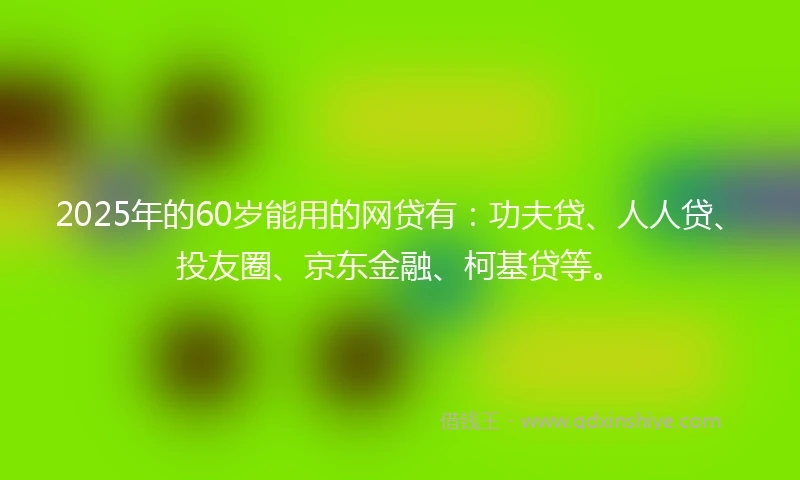 2025年的60岁能用的网贷有：功夫贷、人人贷、投友圈、京东金融、柯基贷等。