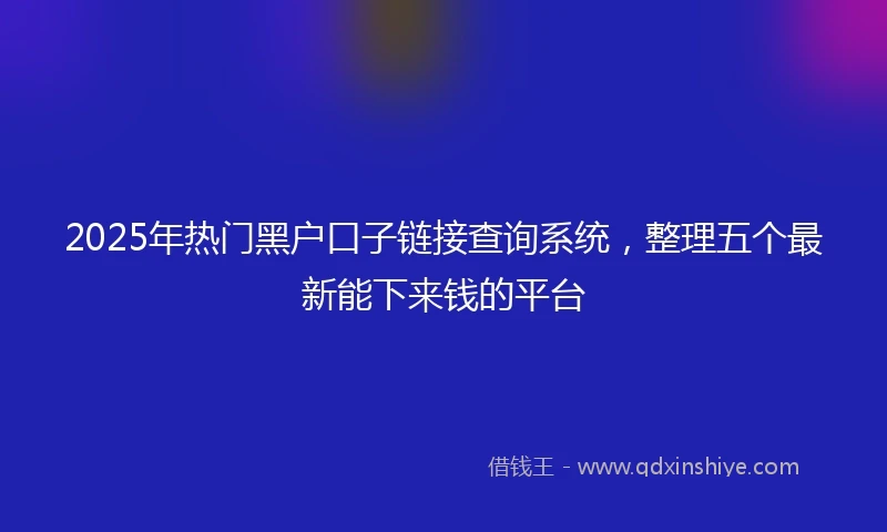 2025年热门黑户口子链接查询系统，整理五个最新能下来钱的平台