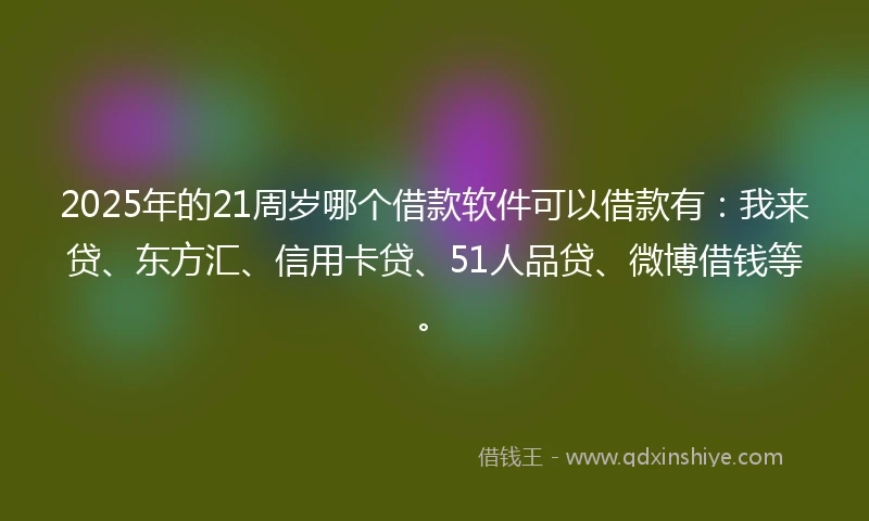 2025年的21周岁哪个借款软件可以借款有：我来贷、东方汇、信用卡贷、51人品贷、微博借钱等。