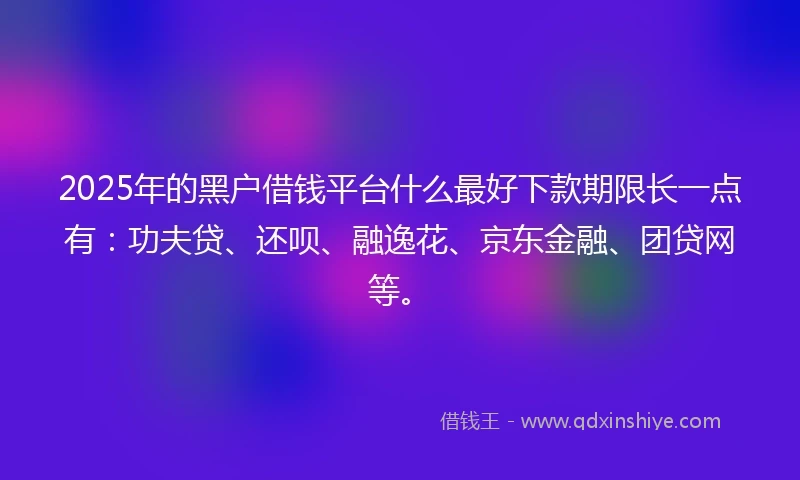 2025年的黑户借钱平台什么最好下款期限长一点有：功夫贷、还呗、融逸花、京东金融、团贷网等。