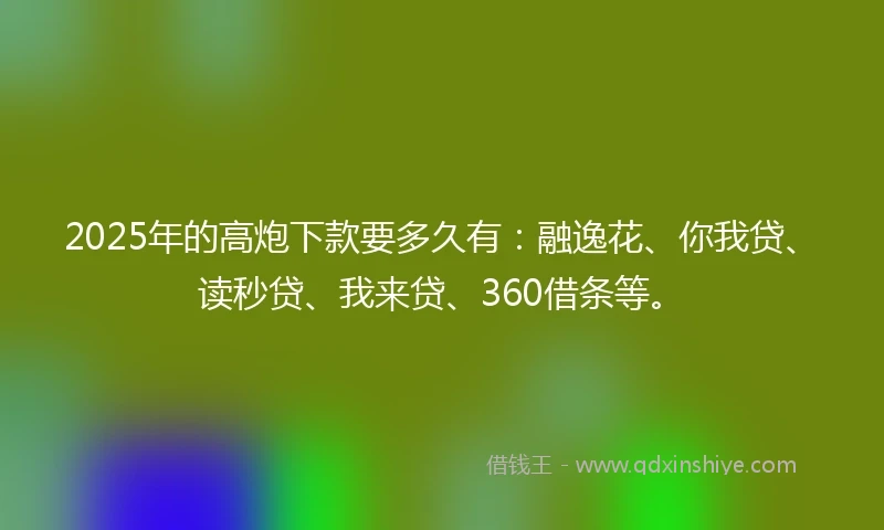 2025年的高炮下款要多久有：融逸花、你我贷、读秒贷、我来贷、360借条等。