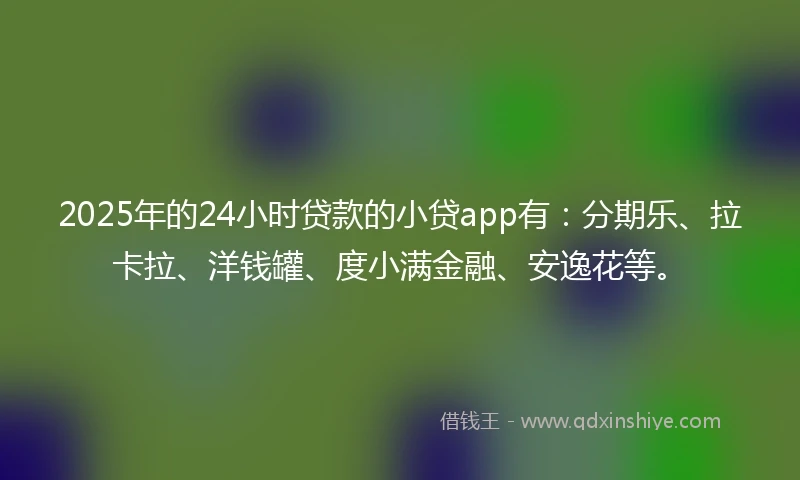 2025年的24小时贷款的小贷app有：分期乐、拉卡拉、洋钱罐、度小满金融、安逸花等。