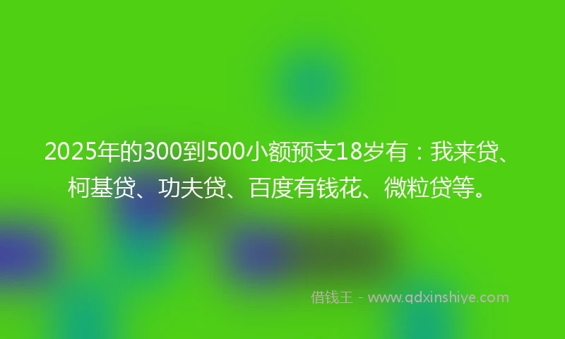 2025年的300到500小额预支18岁有：我来贷、柯基贷、功夫贷、百度有钱花、微粒贷等。