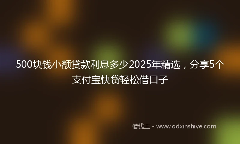 500块钱小额贷款利息多少2025年精选，分享5个支付宝快贷轻松借口子
