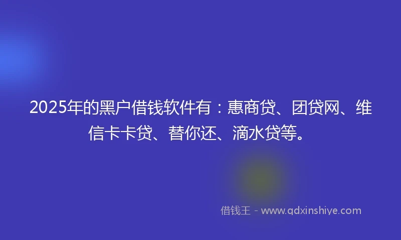 2025年的黑户借钱软件有：惠商贷、团贷网、维信卡卡贷、替你还、滴水贷等。