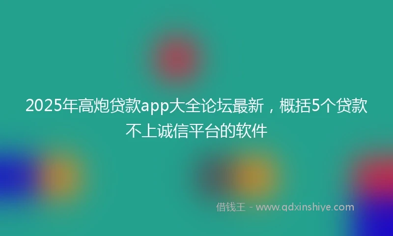 2025年高炮贷款app大全论坛最新，概括5个贷款不上诚信平台的软件