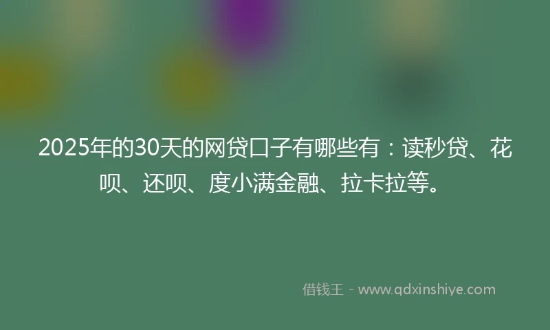 2025年的30天的网贷口子有哪些有：读秒贷、花呗、还呗、度小满金融、拉卡拉等。